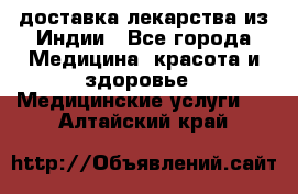 доставка лекарства из Индии - Все города Медицина, красота и здоровье » Медицинские услуги   . Алтайский край